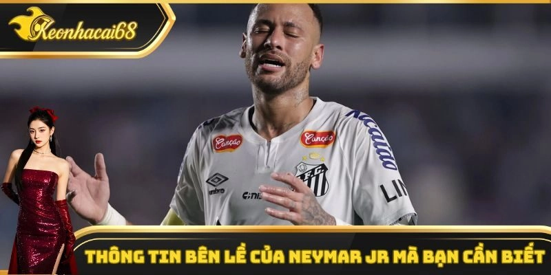 Th&ocirc;ng tin b&ecirc;n lề của Neymar Jr m&agrave; bạn cần biết